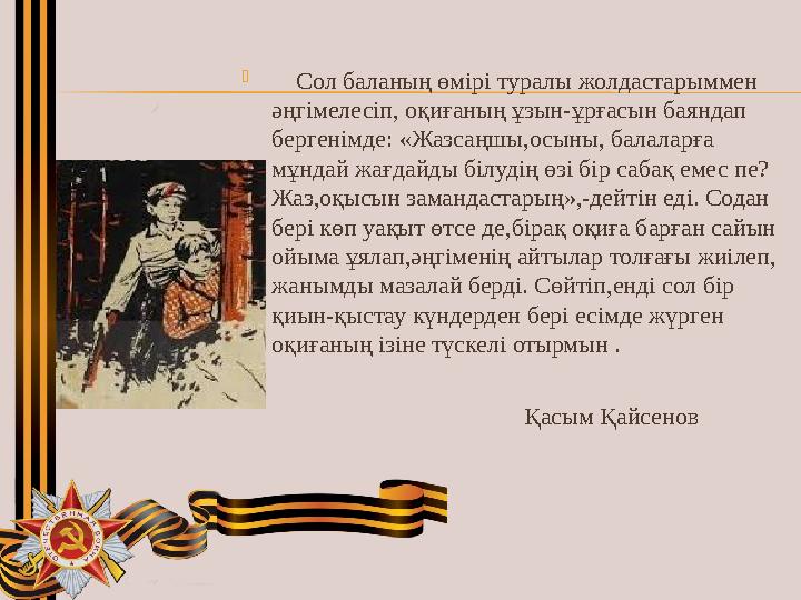  Сол баланың өмірі туралы жолдастарыммен әңгімелесіп, оқиғаның ұзын-ұрғасын баяндап бергенімде: «Жазсаңшы,осыны, балаларға