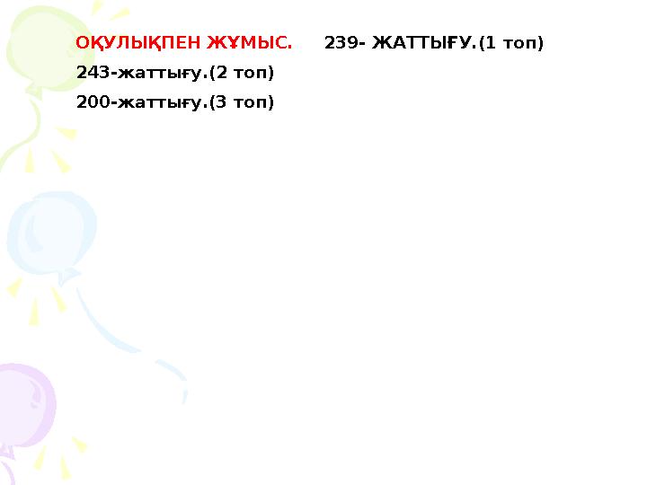 ОҚУЛЫҚПЕН ЖҰМЫС. 239- ЖАТТЫҒУ.(1 топ) 243-жаттығу.(2 топ) 200-жаттығу.(3 топ) ОҚУЛЫҚПЕН ЖҰМЫС. 239- ЖАТТЫҒУ.(1 топ) 243-жаттығу.(2 топ) 200-жаттығу.(3 топ)