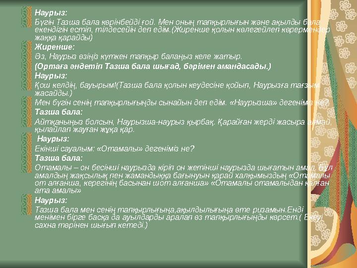 Наурыз: Бүгін Тазша бала көрінбейді ғой. Мен оның тапқырлығын және ақылды бала екендігін естіп, тілдесейін деп едім.(Жиренше қо