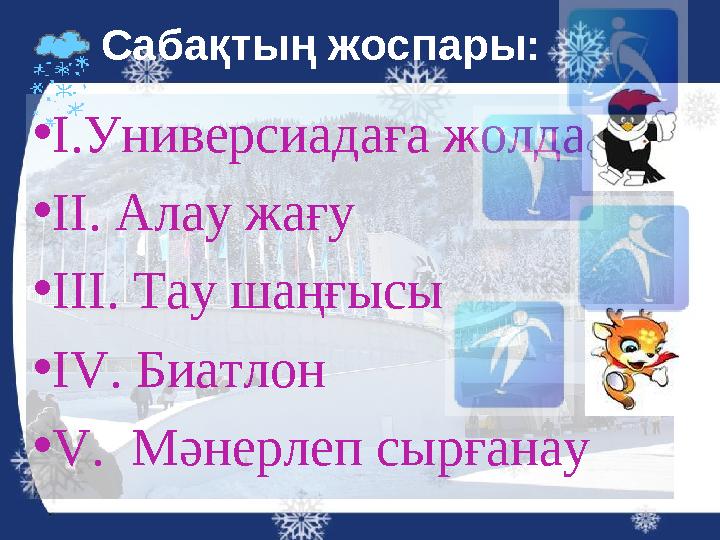 •І.Универсиадаға жолдама •ІІ. Алау жағу •ІІІ. Тау шаңғысы •IV. Биатлон •V. Мәнерлеп сырғанау Сабақтың жоспары: