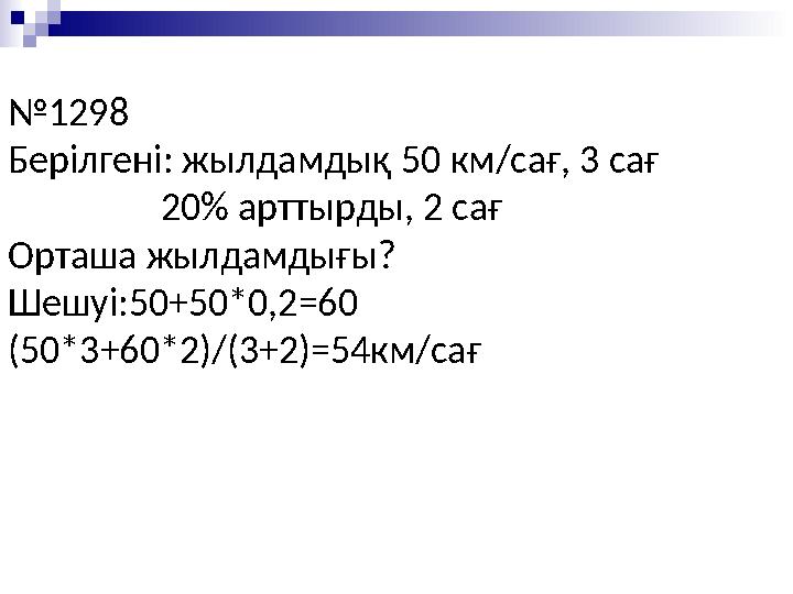 №1298 Берілгені: жылдамдық 50 км/сағ, 3 сағ 20% арттырды, 2 сағ Орташа жылдамдығы? Шешуі:50+50*0,2=60 (50*3+60*