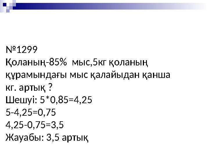 №1299 Қоланың-85% мыс,5кг қоланың құрамындағы мыс қалайыдан қанша кг. артық ? Шешуі: 5*0,85=4,25 5-4,25=0,75 4,25-0,75=3,5 Жау