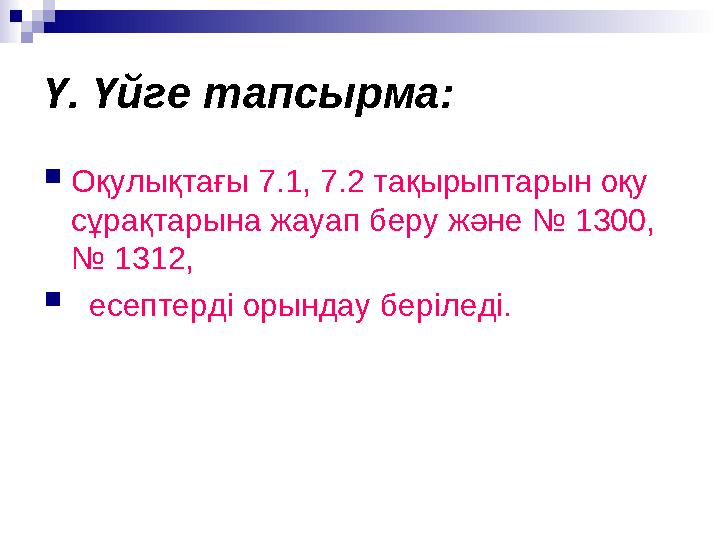 Ү. Үйге тапсырма: Оқулықтағы 7.1, 7.2 тақырыптарын оқу сұрақтарына жауап беру және № 1300, № 1312,  есептерді орындау бері