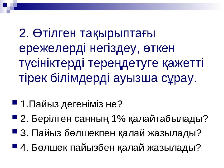 2. Өтілген тақырыптағы ережелерді негіздеу, өткен түсініктерді тереңдетуге қажетті тірек білімдерді ауызша сұрау. 1.Пайыз де