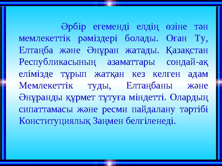 Әрбір егеменді елдің өзіне тән мемлекеттік рәміздері болады. Оған Ту, Елтаңба және Әнұран жатады. Қазақстан Республикасының