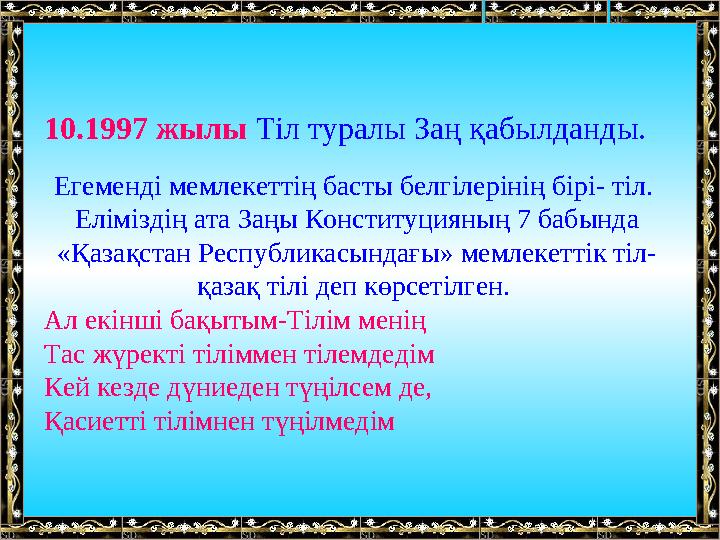 10.1997 жылы Тіл туралы Заң қабылданды. Егеменді мемлекеттің басты белгілерінің бірі- тіл. Еліміздің ата Заңы Конститу