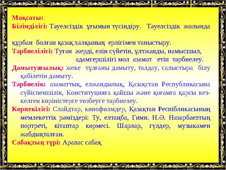 Мақсаты: Білімділігі: Тәуелсіздік ұғымын түсіндіру. Тәуелсіздік жолында құрбан болған қазақ халқының ерлігімен танысты