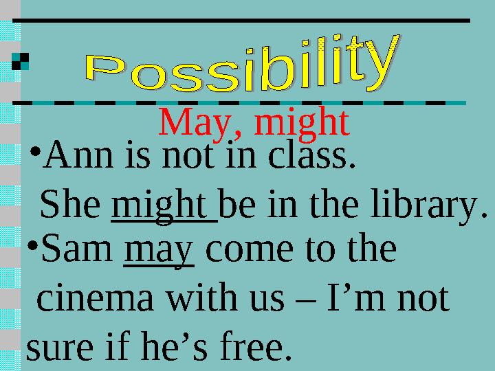 May, might • Ann is not in class. She might be in the library. • Sam may come to the cinema with us – I’m not sure if h
