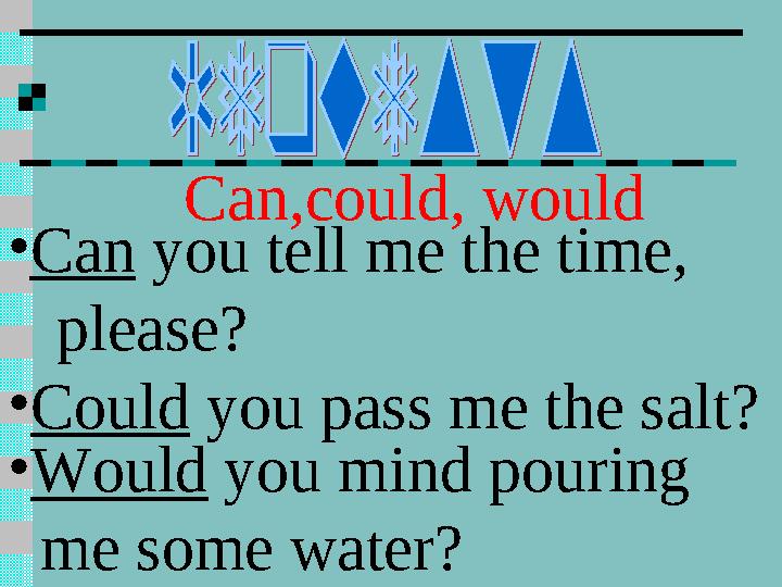 Can,could, would • Can you tell me the time, please? • Could you pass me the salt? • Would you mind pouring me some w