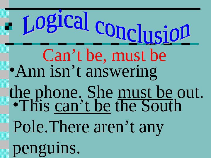 Can’t be, must be • Ann isn’t answering the phone. She must be out. • This can’t be the South Pole.There aren’t any pengu