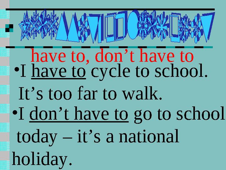 have to, don’t have to • I have to cycle to school. It’s too far to walk. • I don’t have to go to school today – it’s a