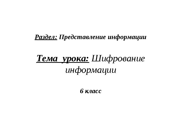 Раздел: Представление информации Тема урока: Шифрование информации 6 класс