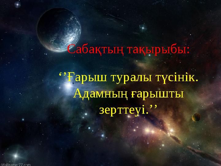 Сабақтың тақырыбы: ‘’Ғарыш туралы түсінік. Адамның ғарышты зерттеуі.’’