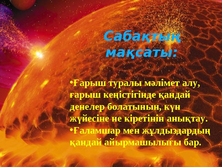 Сабақтың мақсаты: •Ғарыш туралы мәлімет алу, ғарыш кеңістігінде қандай денелер болатынын, күн жүйесіне не кіретінін анықтау.