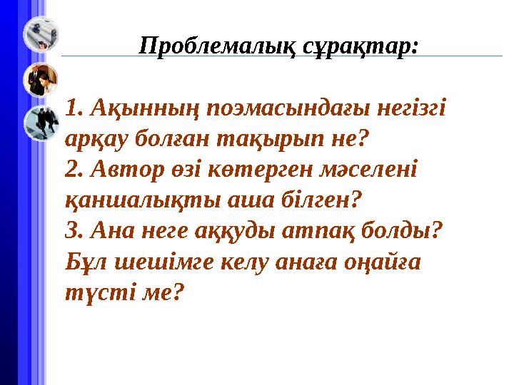 Проблемалық сұрақтар: 1. Ақынның поэмасындағы негізгі арқау болған тақырып не? 2. Автор өзі көтерген мәселені қаншалықт