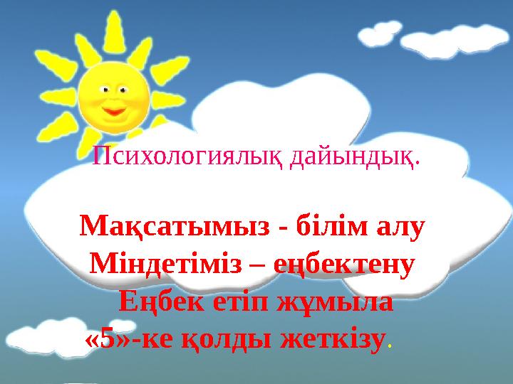 Психологиялық дайындық. Мақсатымыз - білім алу Міндетіміз – еңбектену Еңбек етіп жұмыла «5» -ке қолды жеткізу .