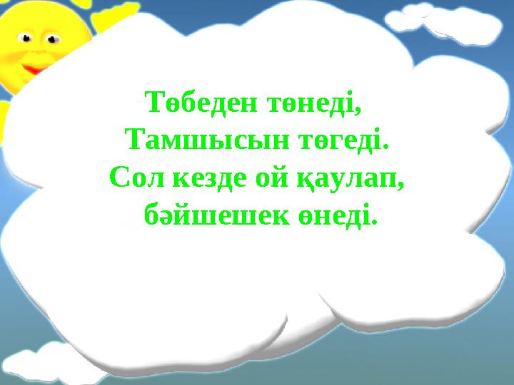 Төбеден төнеді, Тамшысын төгеді. Сол кезде ой қаулап, бәйшешек өнеді.