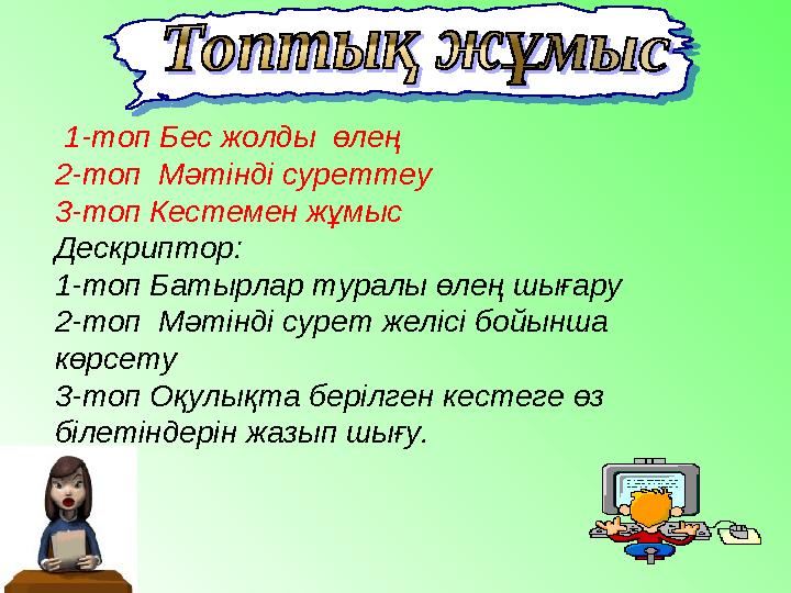 1-топ Бес жолды өлең 2-топ Мәтінді суреттеу 3-топ Кестемен жұмыс Дескриптор: 1-топ Батырлар туралы өлең шығару 2-топ Мәтін