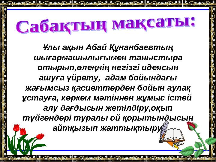 Ұлы ақын Абай Құнанбаевтың шығармашылығымен таныстыра отырып,өлеңнің негізгі идеясын ашуға үйрету, адам бойындағы жағымсыз қас