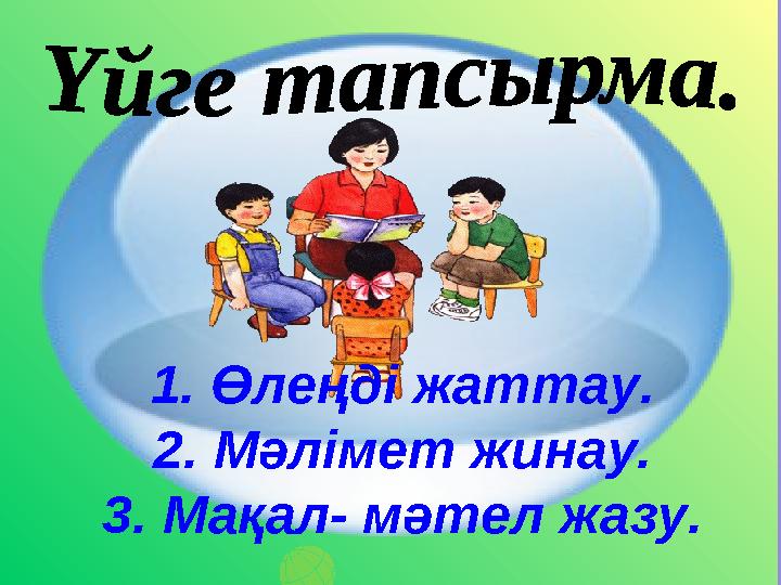 1. Өлеңді жаттау. 2. Мәлімет жинау. 3. Мақал- мәтел жазу.