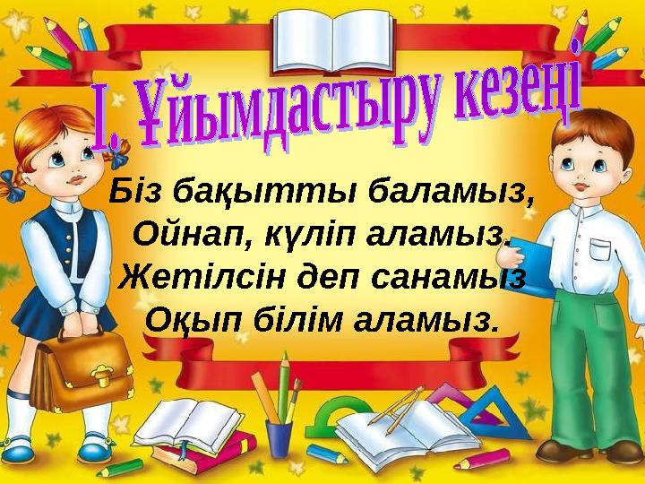 Біз бақытты баламыз, Ойнап, күліп аламыз. Жетілсін деп санамыз Оқып білім аламыз.