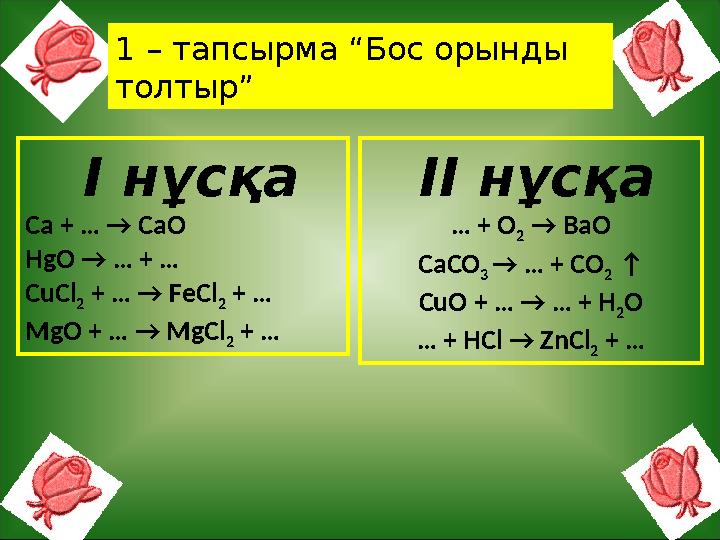 І нұсқа Ca + … → CaO HgO → … + … CuCl 2 + … → FeCl 2 + … MgO + … → MgCl 2 + … ІІ нұсқа … + O 2 → BaO CaCO 3 → … + CO 2