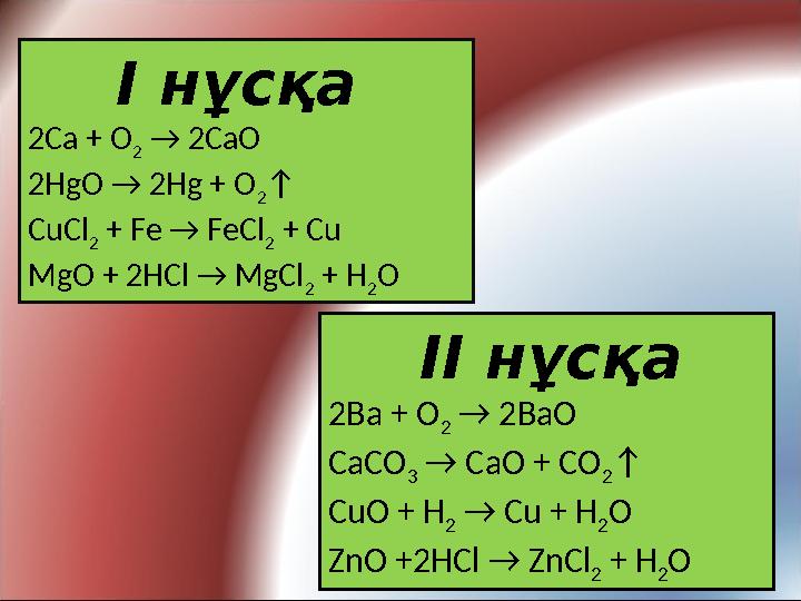 І нұсқа 2Ca + O 2 → 2CaO 2HgO → 2Hg + O 2 ↑ CuCl 2 + Fe → FeCl 2 + Cu MgO + 2HCl → MgCl 2 + H 2 O ІІ нұсқа 2Ba + O 2 → 2