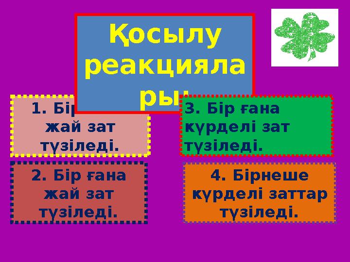 1. Бірнеше жай зат түзіледі. 2. Бір ғана жай зат түзіледі. Қосылу реакцияла ры: 3. Бір ғана күрделі зат түзіледі. 4. Бірн