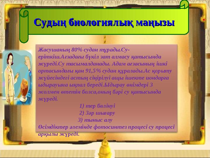 Судың биологиялық маңызыСудың биологиялық маңызы Жасушаның 80 % судан тұрады.Су- еріткіш.Ағзадағы бүкіл зат алмасу қатысында ж