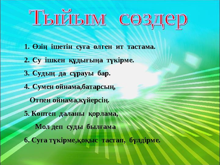 1. Өзің ішетін суға өлген ит тастама. 2. Су ішкен құдығыңа түкірме. 3. Судың да сұрауы бар. 4. Сумен ойнама,батарсың,