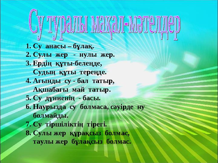 . 1. Су анасы – бұлақ. 2. Сулы жер - нулы жер. 3. Ердің құты-белеңде, Судың құты тереңде. 4. Ағынды су - бал т