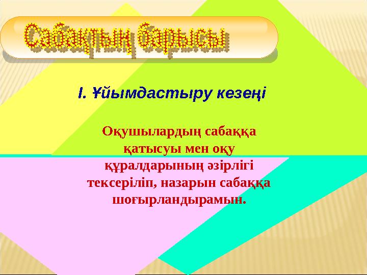 І. Ұйымдастыру кезеңі Оқушылардың сабаққа қатысуы мен оқу құралдарының әзірлігі тексеріліп, назарын сабаққа шоғырландырамын.