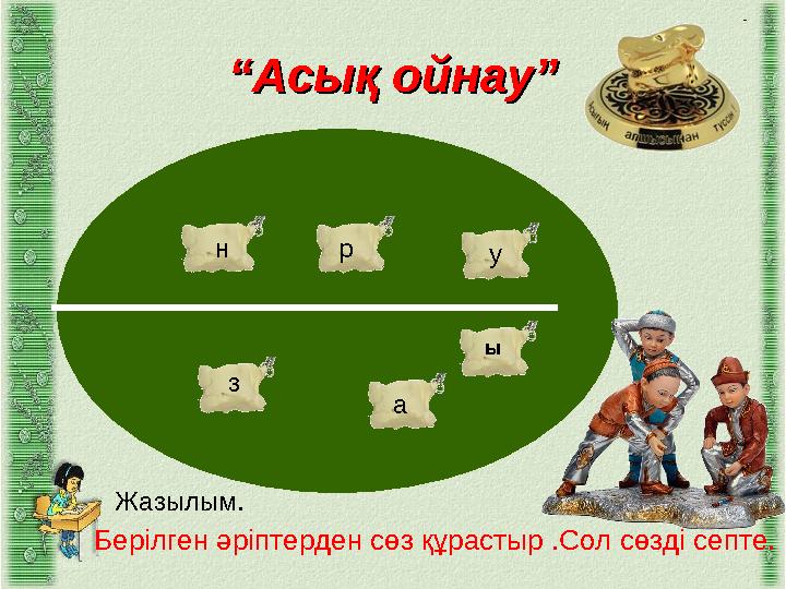 ““Асық ойнау”Асық ойнау” ы а з н р у Берілген әріптерден сөз құрастыр .Сол сөзді септе. Жазылым.