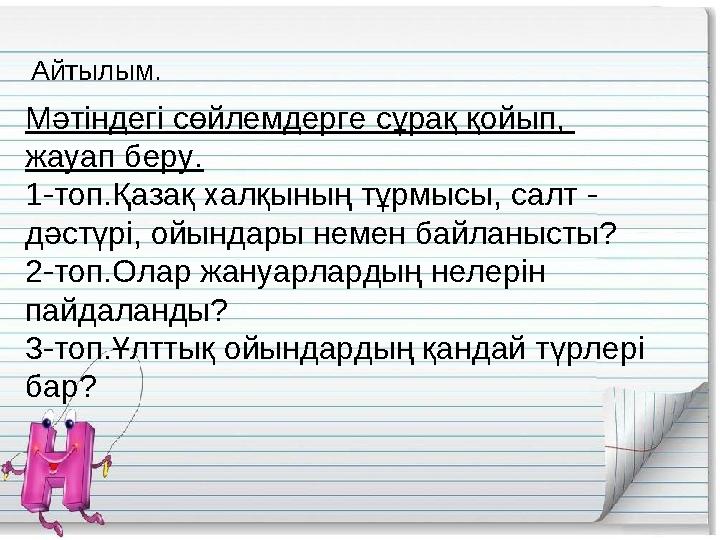 Айтылым. Мәтіндегі сөйлемдерге сұрақ қойып, жауап беру. 1-топ.Қазақ халқының тұрмысы, салт - дәстүрі, ойындары немен байланы