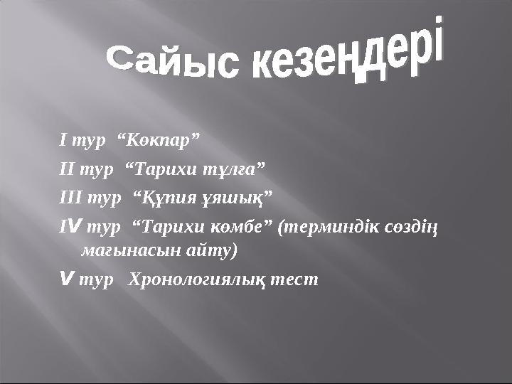 І тур “Көкпар” ІІ тур “Тарихи тұлға” ІІІ тур “Құпия ұяшық” І V тур “Тарихи көмбе” (терминдік сөздің мағынасын айту) V тур