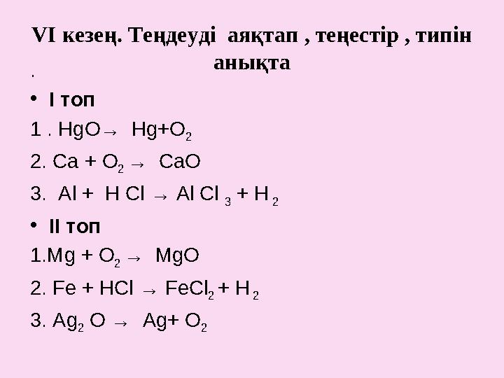 V І кезең. Теңдеуді аяқтап , теңестір , типін анықта . • І топ 1 . HgО→ Hg+O 2 2. Ca + O 2 → Ca O 3. Al + H Cl → Al