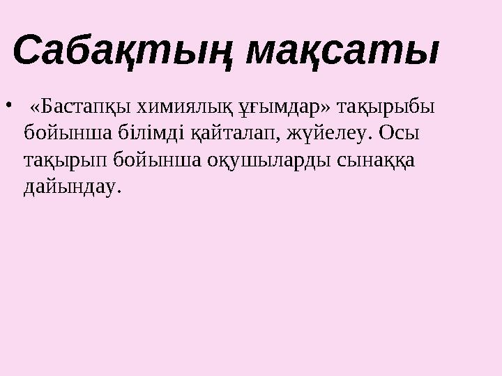 Сабақтың мақсаты • «Бастапқы химиялық ұғымдар» тақырыбы бойынша білімді қайталап, жүйелеу. Осы тақырып бойынша оқушыларды сы