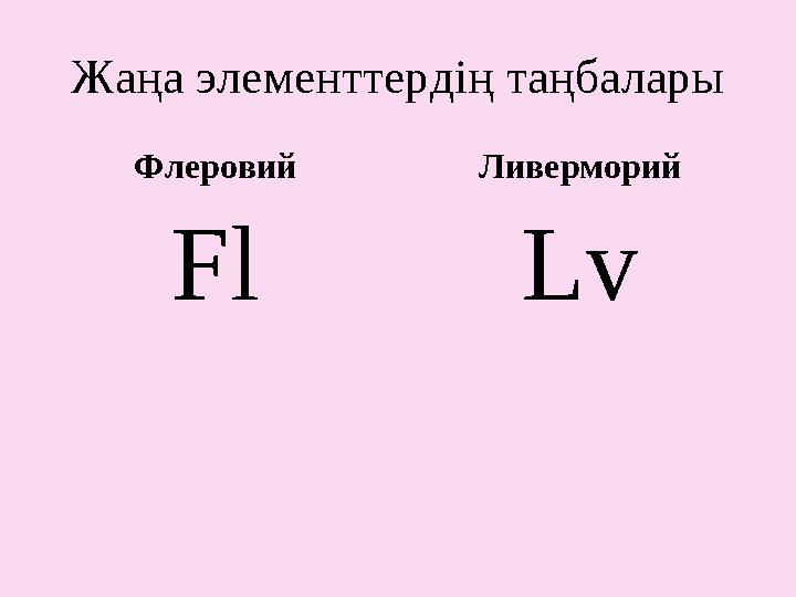 Жаңа элементтердің таңбалары Флеровий Fl Ливерморий Lv