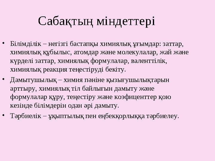 Сабақтың міндеттері • Білімділік – негізгі бастапқы химиялық ұғымдар: заттар, химиялық құбылыс, атомдар және молекулалар, жай ж