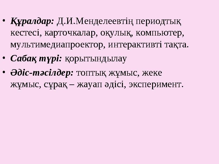 • Құралдар: Д.И.Менделеевтің периодтық кестесі, карточкалар, оқулық, компьютер, мультимедиапроектор, интерактивті тақта. • Са