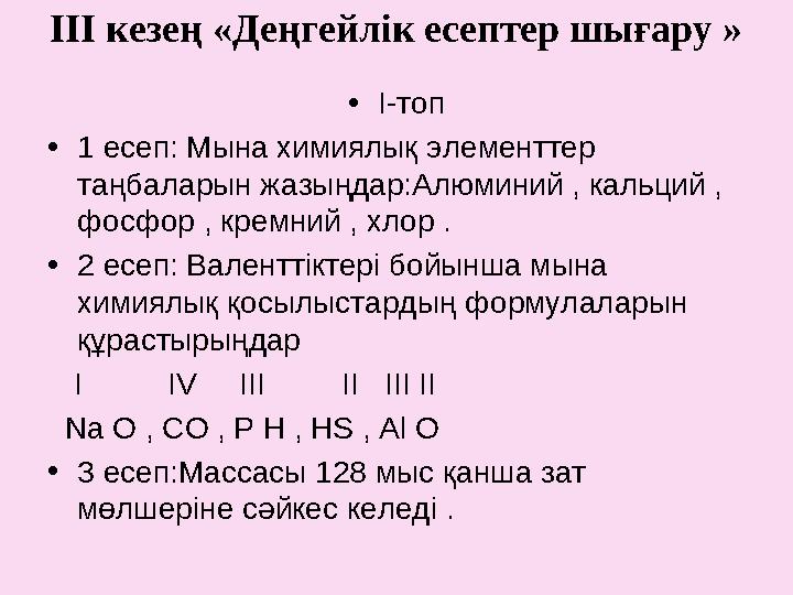 ІІІ кезең «Деңгейлік есептер шығару » • І-топ • 1 есеп: Мына химиялық элементтер таңбаларын жазыңдар:Алюминий , кальций , фос