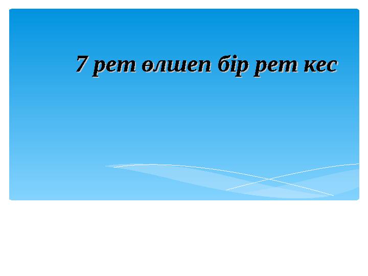 7 рет өлшеп бір рет кес7 рет өлшеп бір рет кес