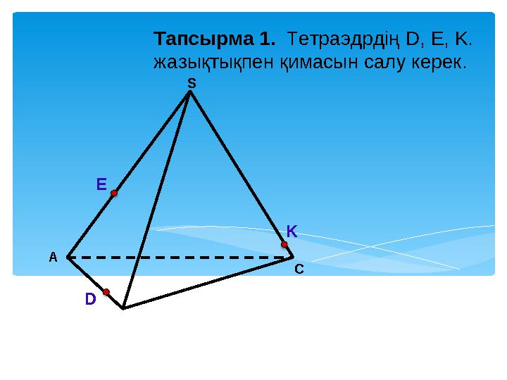 А С S D E K Тапсырма 1. Тетраэдрдің D, Е, K. жазықтықпен қимасын салу керек.