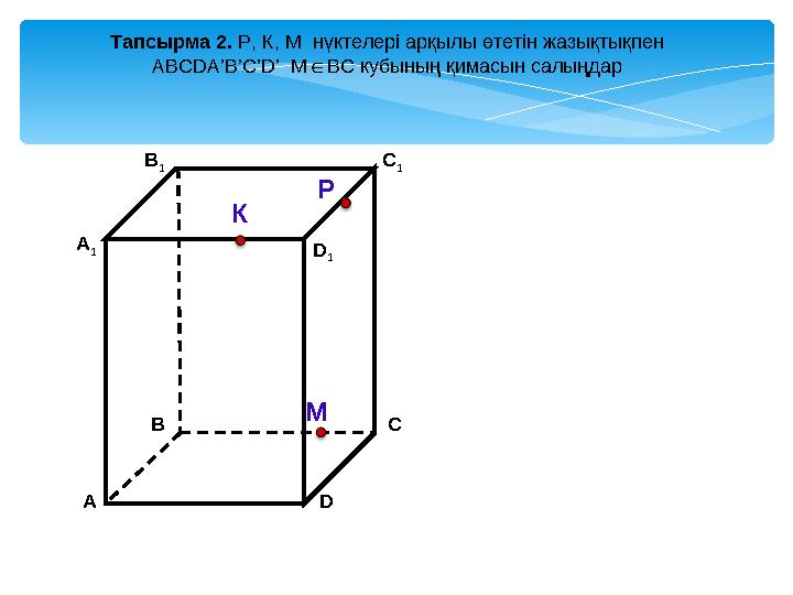 А D В 1 В С А 1 C 1 D 1 Тапсырма 2. Р, К, М нүктелері арқылы өтетін жазықтықпен АBCDA’B’C’D’ М ВС ∈ кубының қимасын салыңд