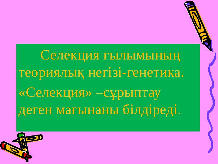 Селекция ғылымының теориялық негізі-генетика. «Селекция» –сұрыптау деген мағынаны білдіреді.