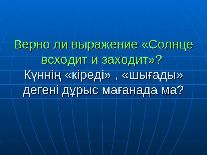 Верно ли выражение «Солнце Верно ли выражение «Солнце всходит и заходит»?всходит и заходит»? Күннің «кіреді» , «шығады» Күнні