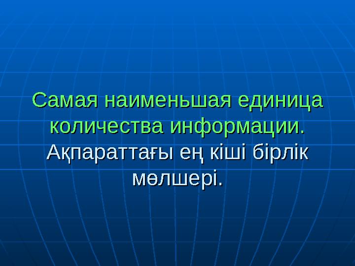 Самая наименьшая единица Самая наименьшая единица количества информации.количества информации. Ақпараттағы ең кіші бірлік Ақп