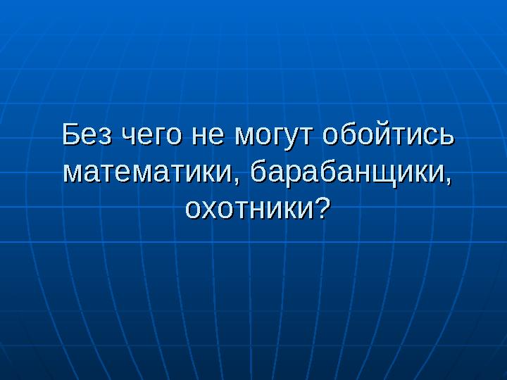 Без чего не могут обойтись Без чего не могут обойтись математики, барабанщики, математики, барабанщики, охотники?охотники?