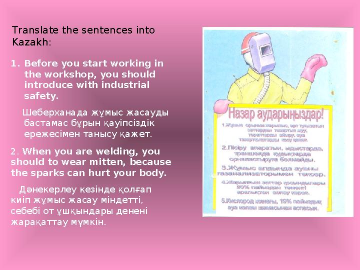 Translate the sentences into Kazakh: 1.Before you start working in the workshop, you should introduce with industrial safety