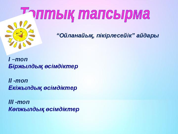 “Ойланайық, пікірлесейік” айдары І –топ Біржылдық өсімдіктер ІІ -топ Екіжылдық өсімдіктер ІІІ -топ Көпжылдық өсімдіктер